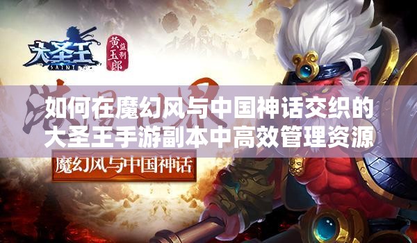 如何在魔幻风与中国神话交织的大圣王手游副本中高效管理资源？