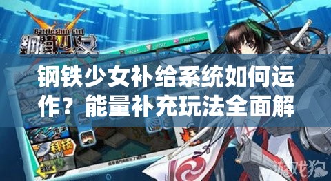 钢铁少女补给系统如何运作？能量补充玩法全面解析揭秘！