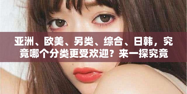 亚洲、欧美、另类、综合、日韩，究竟哪个分类更受欢迎？来一探究竟