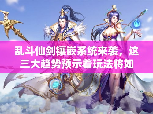 乱斗仙剑镶嵌系统来袭，这三大趋势预示着玩法将如何革命？