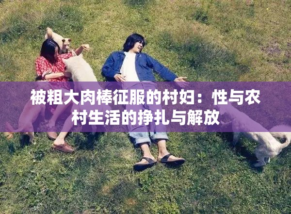 被粗大肉棒征服的村妇：性与农村生活的挣扎与解放
