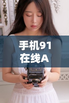 手机91在线A片精品69：最新热门影片推荐与高清在线观看指南