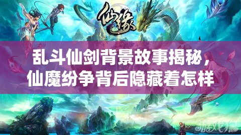 乱斗仙剑背景故事揭秘，仙魔纷争背后隐藏着怎样的惊天秘密？