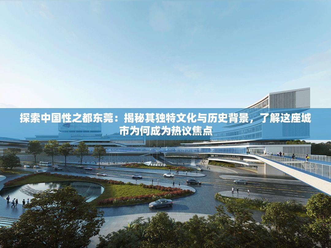 探索中国性之都东莞：揭秘其独特文化与历史背景，了解这座城市为何成为热议焦点