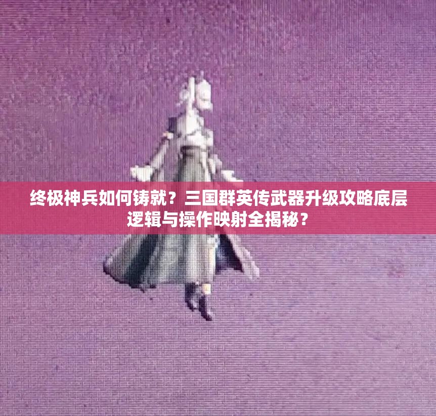 终极神兵如何铸就？三国群英传武器升级攻略底层逻辑与操作映射全揭秘？