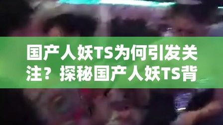 国产人妖TS为何引发关注？探秘国产人妖TS背后的故事与现象需要强调的是，人妖这样的表述可能不太恰当和尊重，我们应该尊重每个人的独特身份和选择，倡导包容和平等的价值观