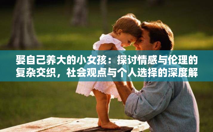 娶自己养大的小女孩：探讨情感与伦理的复杂交织，社会观点与个人选择的深度解析