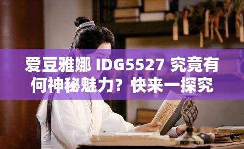 爱豆雅娜 IDG5527 究竟有何神秘魅力？快来一探究竟想知道爱豆雅娜 IDG5527 背后的故事吗？点进来寻找答案爱豆雅娜 IDG5527 引发热议，到底隐藏着怎样的秘密？