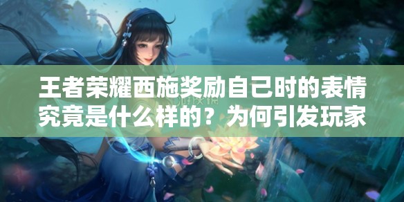 王者荣耀西施奖励自己时的表情究竟是什么样的？为何引发玩家热议？