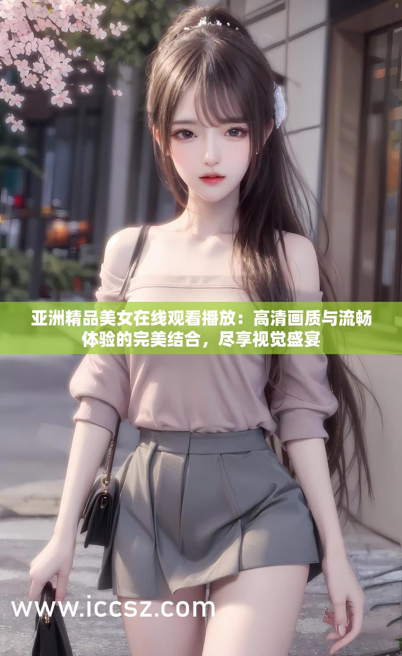 亚洲精品美女在线观看播放：高清画质与流畅体验的完美结合，尽享视觉盛宴