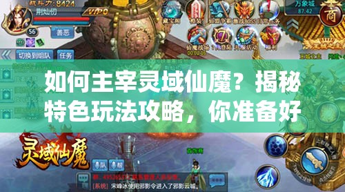 如何主宰灵域仙魔？揭秘特色玩法攻略，你准备好了吗？