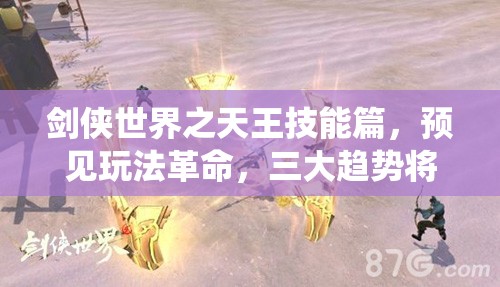 剑侠世界之天王技能篇，预见玩法革命，三大趋势将如何颠覆传统？