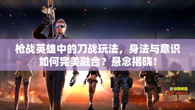 枪战英雄中的刀战玩法，身法与意识如何完美融合？悬念揭晓！