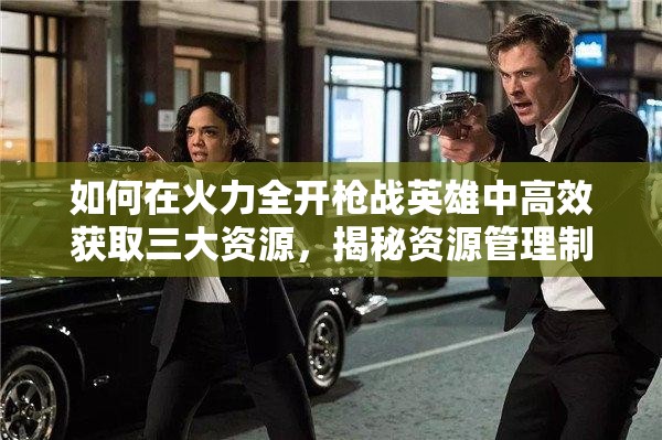如何在火力全开枪战英雄中高效获取三大资源，揭秘资源管理制胜悬念？