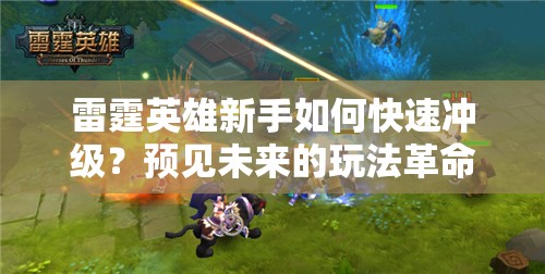 雷霆英雄新手如何快速冲级？预见未来的玩法革命即将揭晓吗？