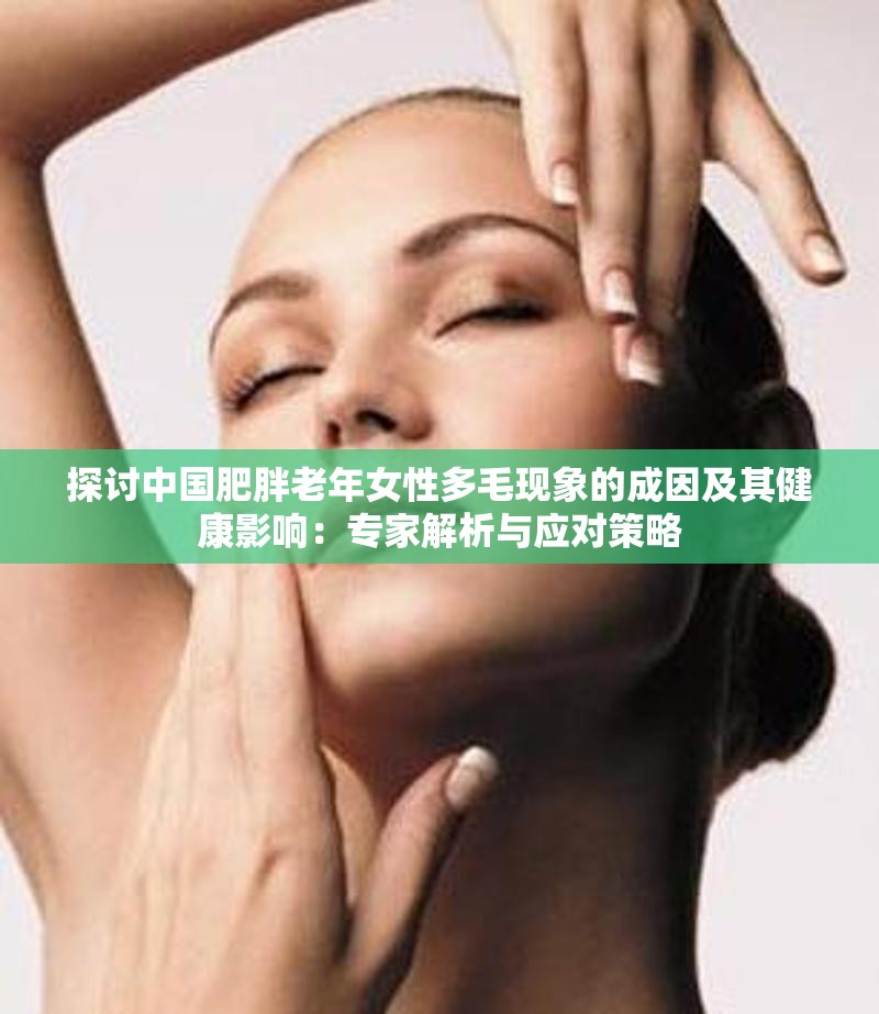 探讨中国肥胖老年女性多毛现象的成因及其健康影响：专家解析与应对策略