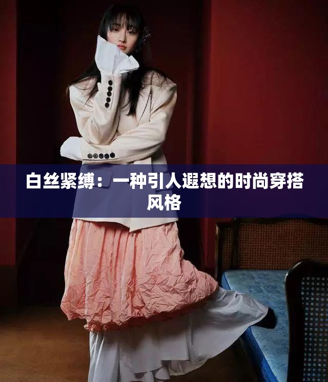 白丝紧缚：一种引人遐想的时尚穿搭风格