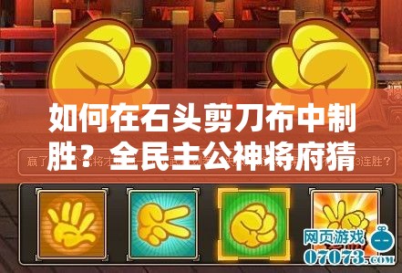 如何在石头剪刀布中制胜？全民主公神将府猜拳攻略揭秘！