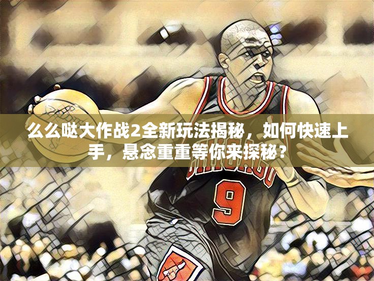 么么哒大作战2全新玩法揭秘，如何快速上手，悬念重重等你来探秘？