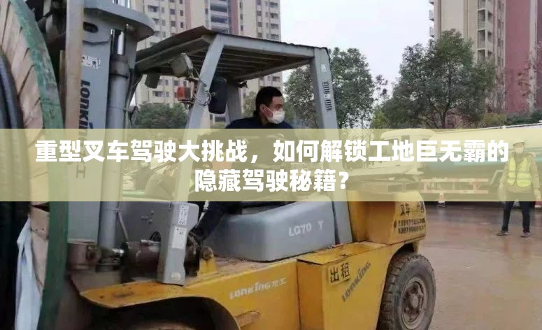 重型叉车驾驶大挑战，如何解锁工地巨无霸的隐藏驾驶秘籍？