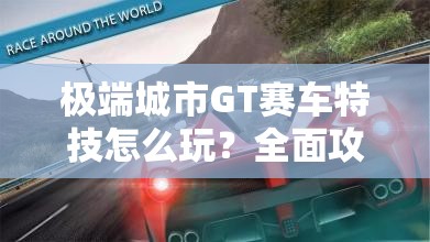 极端城市GT赛车特技怎么玩？全面攻略揭秘惊险玩法！
