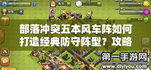 部落冲突五本风车阵如何打造经典防守阵型？攻略揭秘！