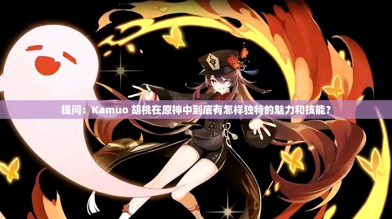提问：Kamuo 胡桃在原神中到底有怎样独特的魅力和技能？