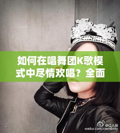 如何在唱舞团K歌模式中尽情欢唱？全面攻略带你随时随地K歌！