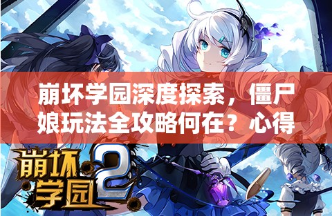 崩坏学园深度探索，僵尸娘玩法全攻略何在？心得盛宴等你来揭秘？