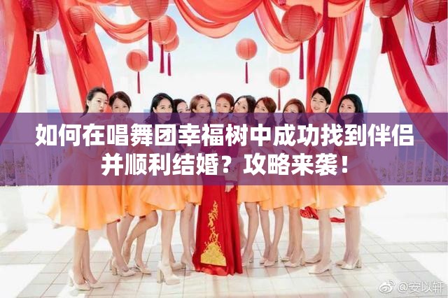 如何在唱舞团幸福树中成功找到伴侣并顺利结婚？攻略来袭！