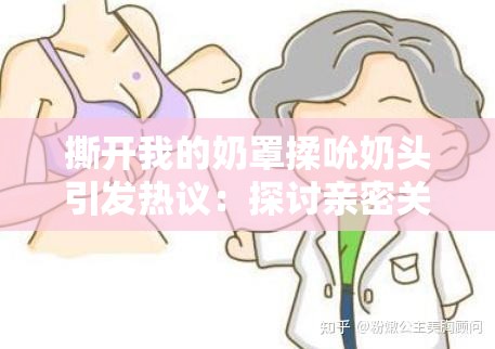 撕开我的奶罩揉吮奶头引发热议：探讨亲密关系中的情感表达与界限