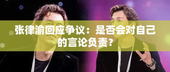 张律渝回应争议：是否会对自己的言论负责？