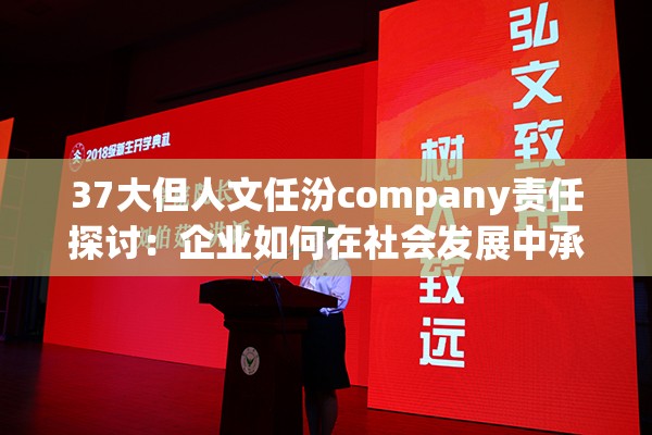 37大但人文任汾company责任探讨：企业如何在社会发展中承担更多人文关怀与可持续发展使命