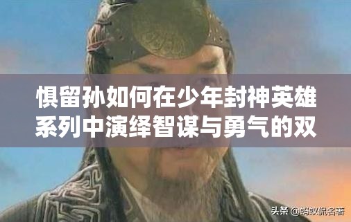 惧留孙如何在少年封神英雄系列中演绎智谋与勇气的双重交响？