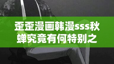 歪歪漫画韩漫sss秋蝉究竟有何特别之处？引发众多网友热议与追捧的原因何在？