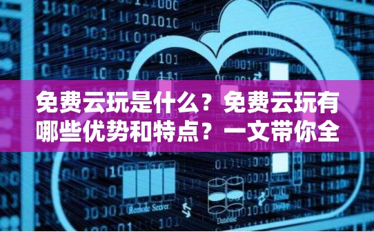 免费云玩是什么？免费云玩有哪些优势和特点？一文带你全面了解免费云玩