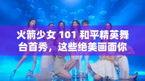 火箭少女 101 和平精英舞台首秀，这些绝美画面你看过了吗？