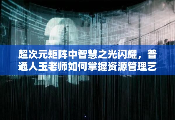 超次元矩阵中智慧之光闪耀，普通人玉老师如何掌握资源管理艺术？