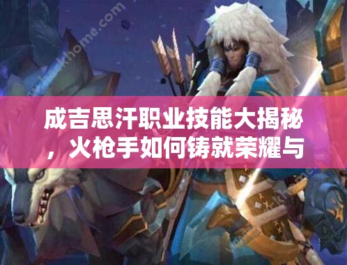 成吉思汗职业技能大揭秘，火枪手如何铸就荣耀与辉煌之谜？