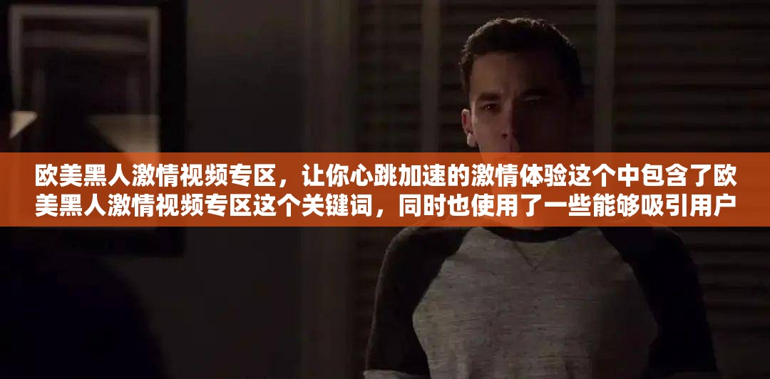 欧美黑人激情视频专区，让你心跳加速的激情体验这个中包含了欧美黑人激情视频专区这个关键词，同时也使用了一些能够吸引用户的词语，如心跳加速激情体验等，有利于提高的点击率和用户的转化率同时，也符合百度 SEO 优化的要求，通过使用自然的语言和相关的关键词，提高了在搜索引擎中的排名