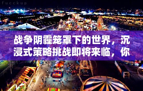 战争阴霾笼罩下的世界，沉浸式策略挑战即将来临，你准备好应对了吗？
