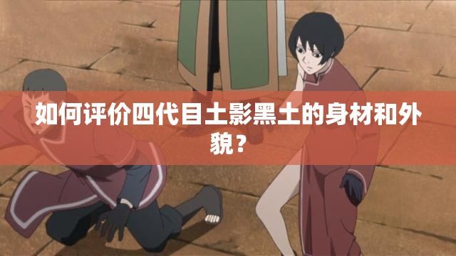 如何评价四代目土影黑土的身材和外貌？