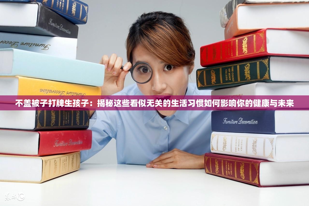 不盖被子打牌生孩子：揭秘这些看似无关的生活习惯如何影响你的健康与未来