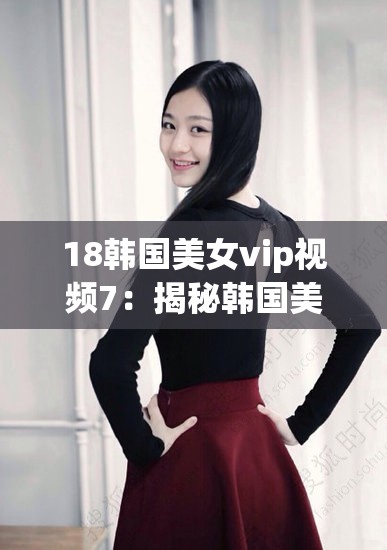 18韩国美女vip视频7：揭秘韩国美女的独特魅力与时尚风格全解析