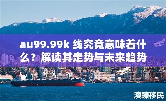 au99.99k 线究竟意味着什么？解读其走势与未来趋势的关键要素
