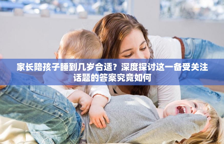 家长陪孩子睡到几岁合适？深度探讨这一备受关注话题的答案究竟如何