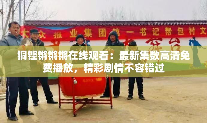 铜铿锵锵锵在线观看：最新集数高清免费播放，精彩剧情不容错过