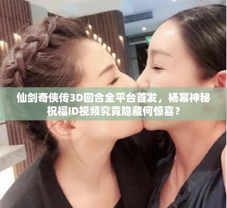 仙剑奇侠传3D回合全平台首发，杨幂神秘祝福ID视频究竟隐藏何惊喜？