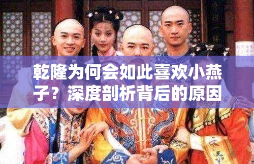 乾隆为何会如此喜欢小燕子？深度剖析背后的原因及故事或者：乾隆喜欢小燕子的原因究竟是什么？全面解读其中奥秘或者：乾隆对小燕子的喜爱超乎想象，这到底是怎么一回事呢？