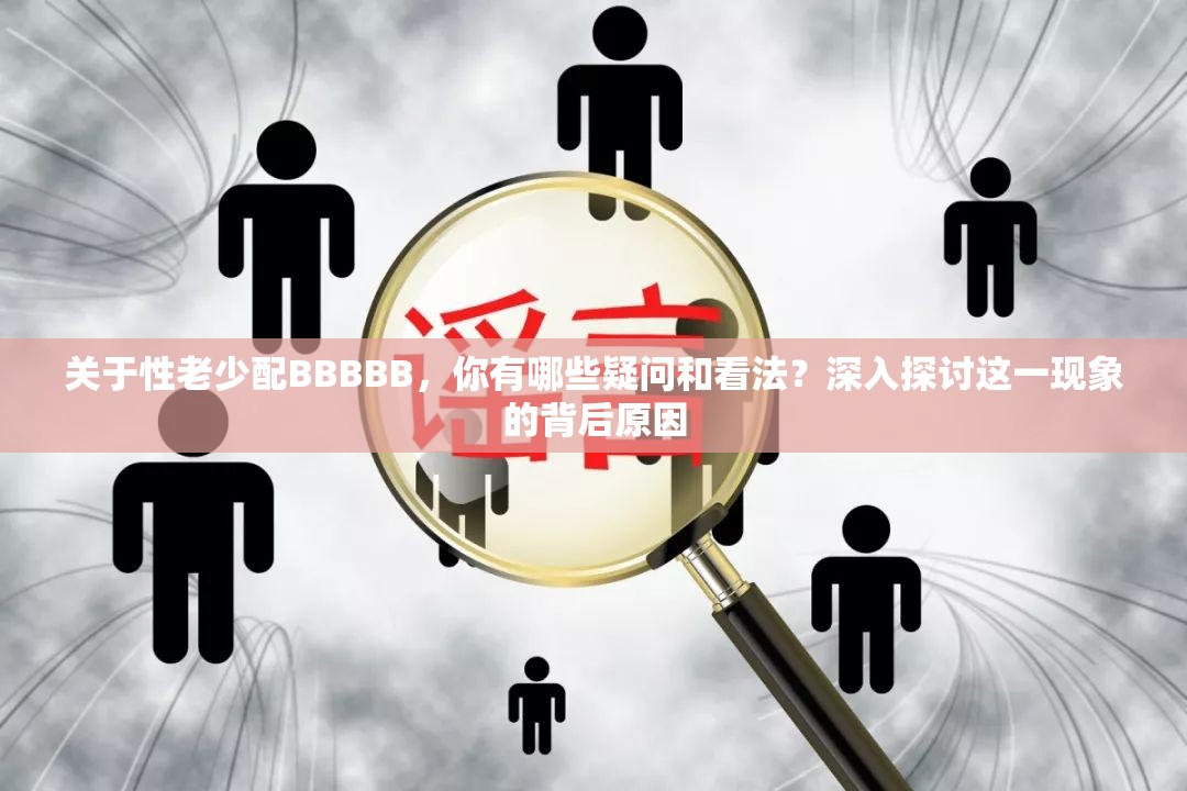 关于性老少配BBBBB，你有哪些疑问和看法？深入探讨这一现象的背后原因